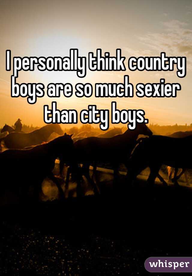 I personally think country boys are so much sexier than city boys. 

