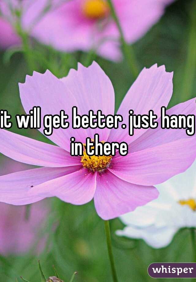 it will get better. just hang in there