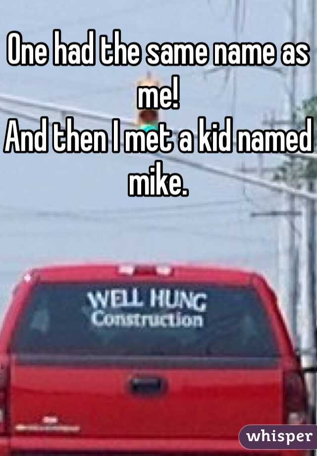 One had the same name as me!
And then I met a kid named mike.