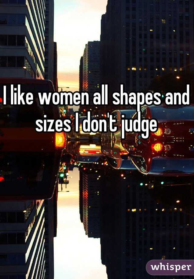 I like women all shapes and sizes I don't judge