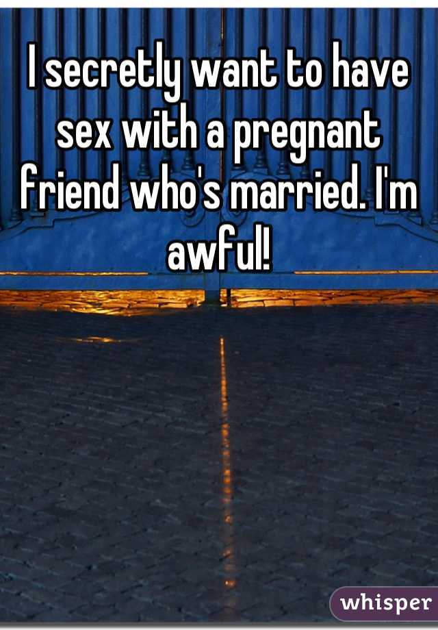 I secretly want to have sex with a pregnant friend who's married. I'm awful!