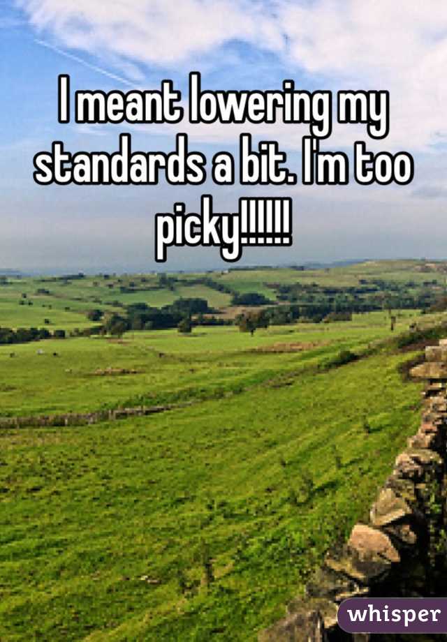 I meant lowering my standards a bit. I'm too picky!!!!!!