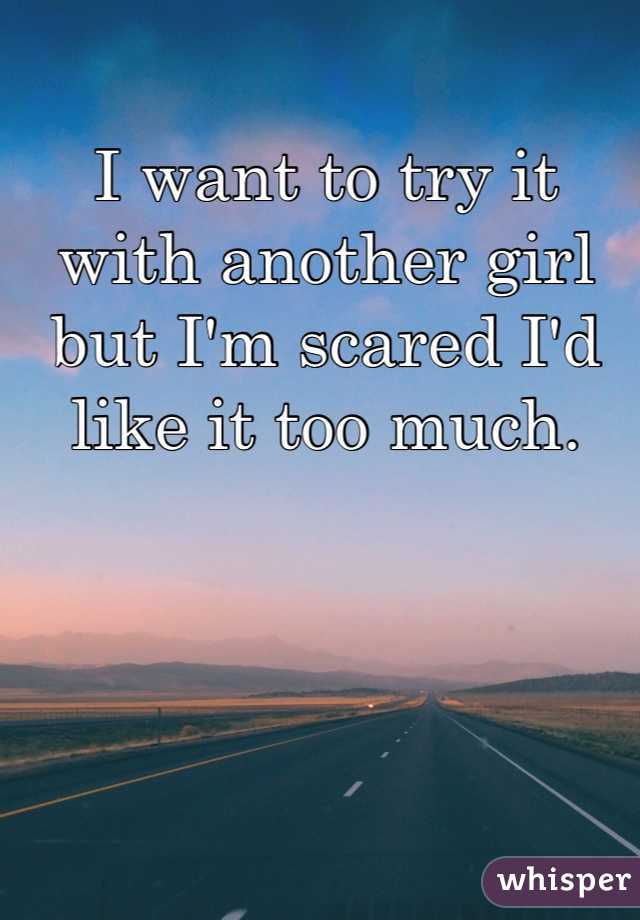I want to try it with another girl but I'm scared I'd like it too much. 
