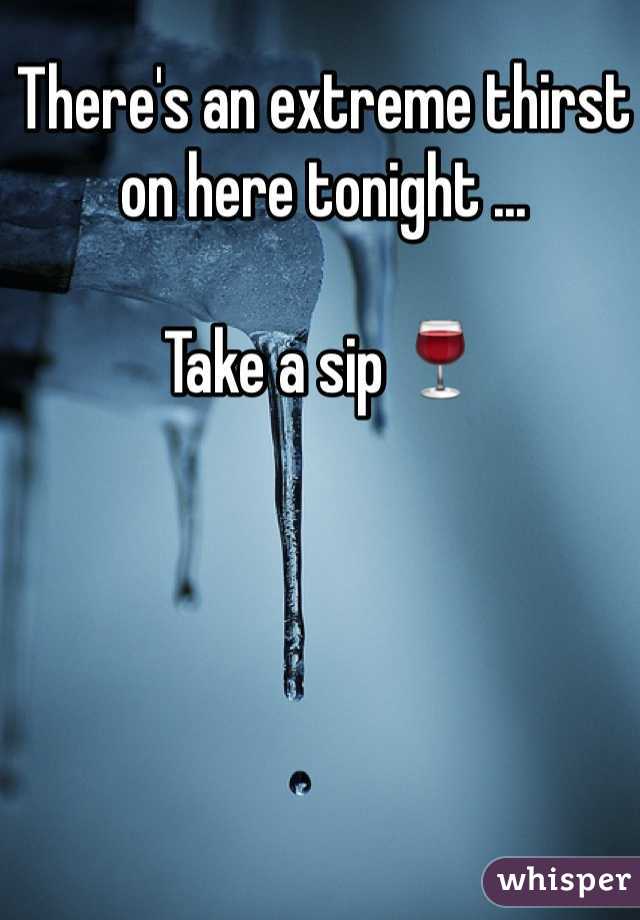 There's an extreme thirst on here tonight ... 

Take a sip 🍷