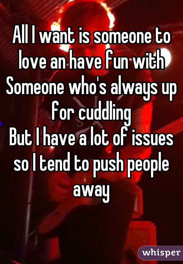 All I want is someone to love an have fun with
Someone who's always up for cuddling
But I have a lot of issues so I tend to push people away