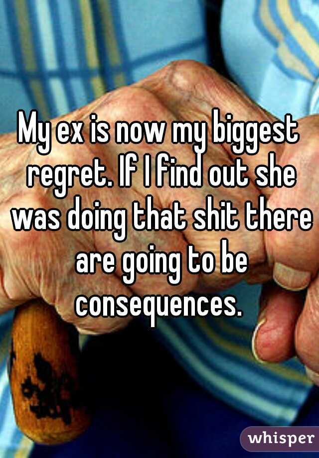 My ex is now my biggest regret. If I find out she was doing that shit there are going to be consequences. 