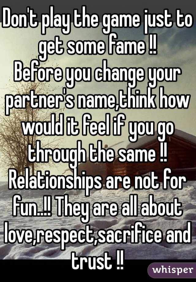 Don't play the game just to get some fame !!
Before you change your partner's name,think how would it feel if you go through the same !!
Relationships are not for fun..!! They are all about love,respect,sacrifice and trust !!
Being a guy i beleive this is true !!
