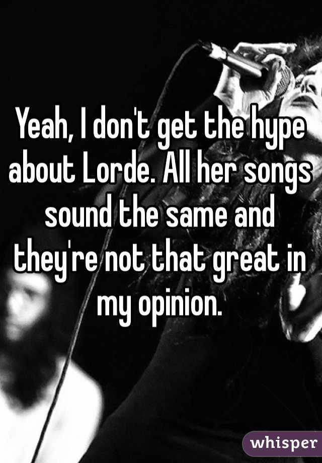 Yeah, I don't get the hype about Lorde. All her songs sound the same and they're not that great in my opinion.