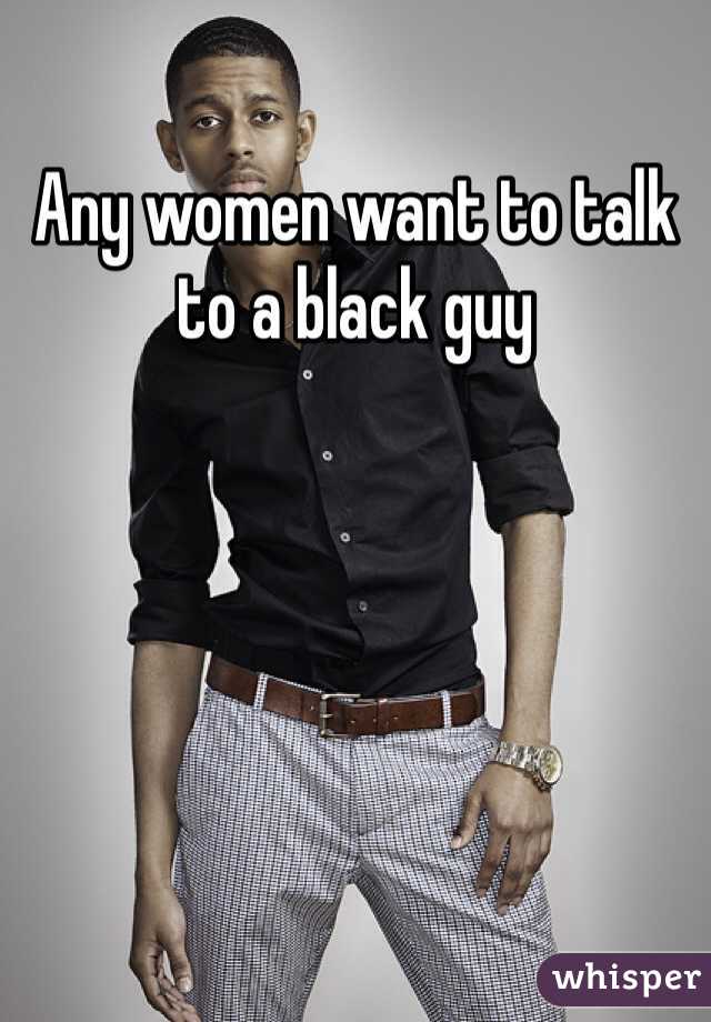 Any women want to talk to a black guy 