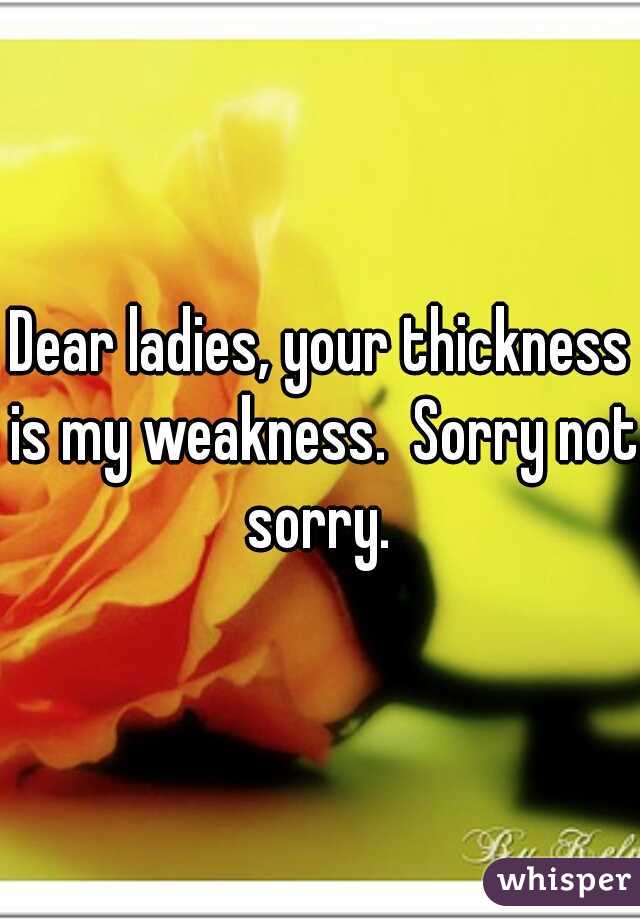 Dear ladies, your thickness is my weakness.  Sorry not sorry. 