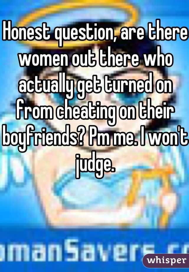 Honest question, are there women out there who actually get turned on from cheating on their boyfriends? Pm me. I won't judge.