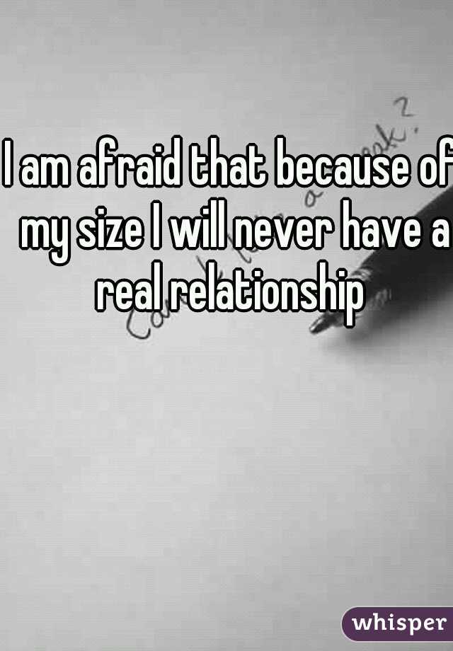 I am afraid that because of my size I will never have a real relationship 