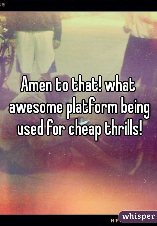 Amen to that! what awesome platform being used for cheap thrills!