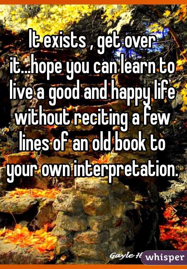 It exists , get over it...hope you can learn to live a good and happy life without reciting a few lines of an old book to your own interpretation.