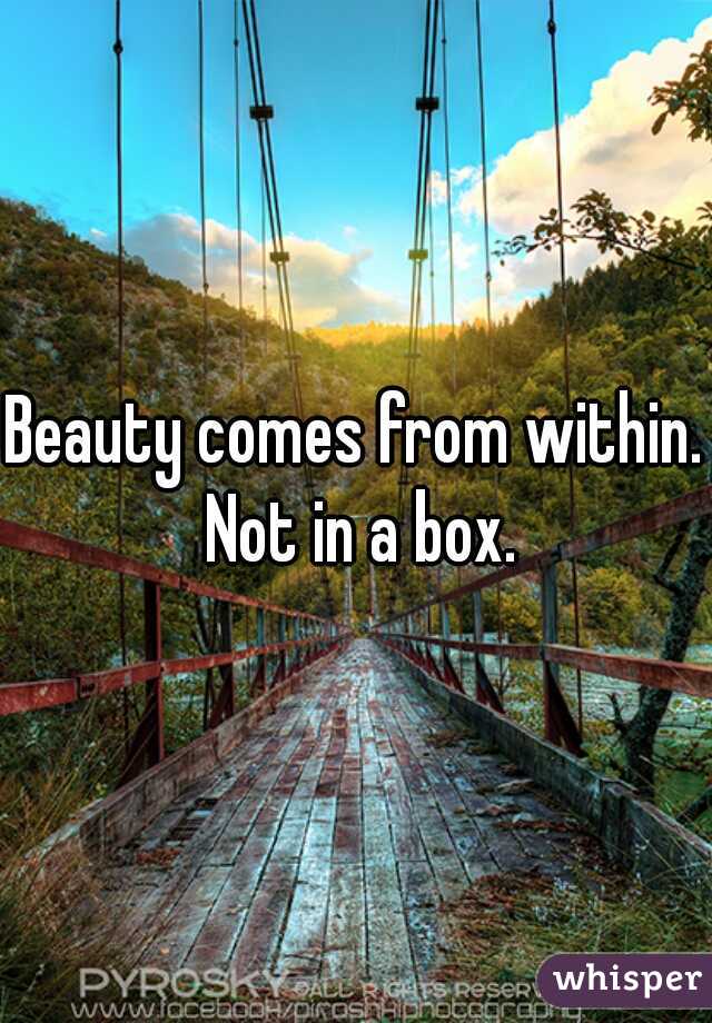 Beauty comes from within. Not in a box.