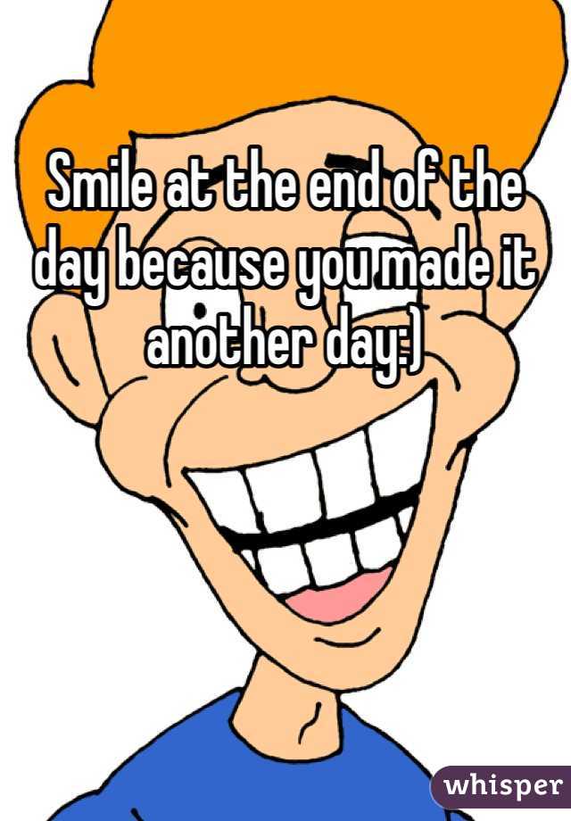 Smile at the end of the day because you made it another day:)
