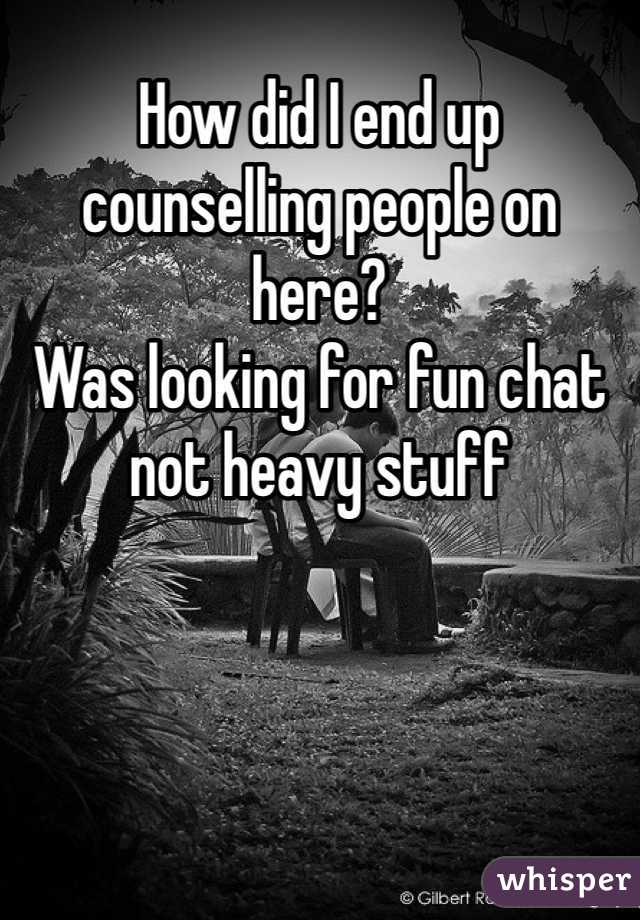 How did I end up counselling people on here?
Was looking for fun chat not heavy stuff