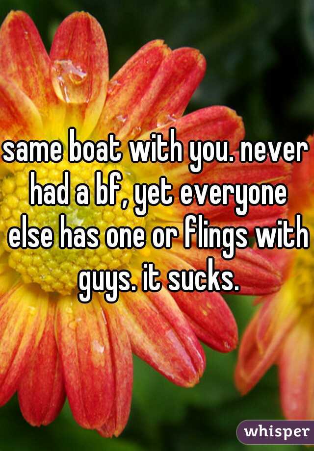 same boat with you. never had a bf, yet everyone else has one or flings with guys. it sucks.