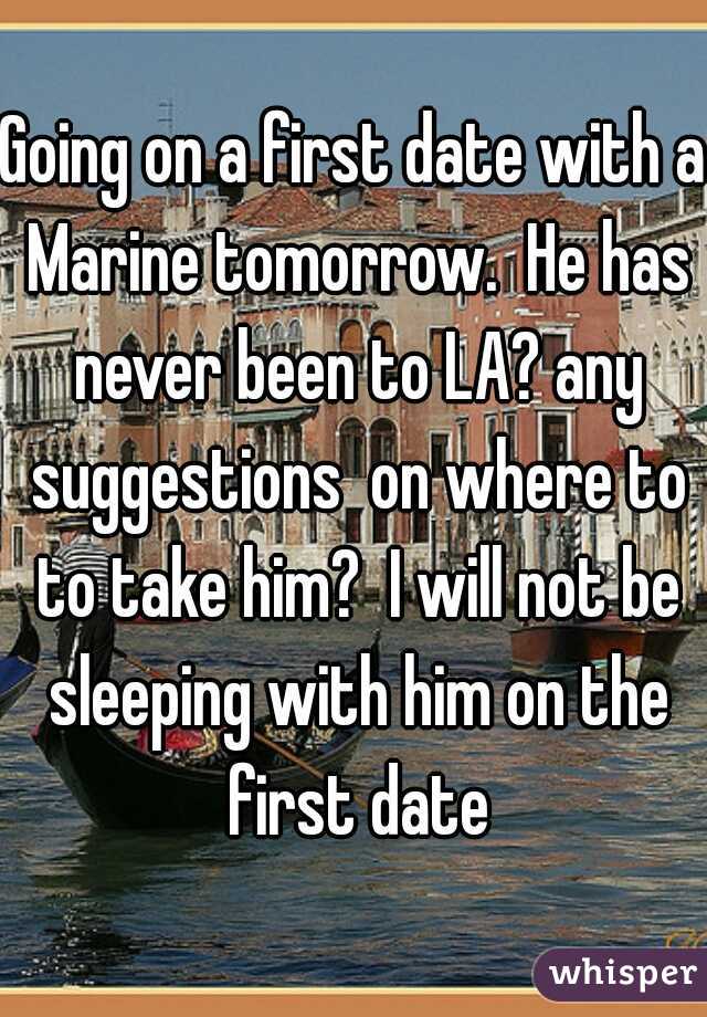 Going on a first date with a Marine tomorrow.  He has never been to LA? any suggestions  on where to to take him?  I will not be sleeping with him on the first date