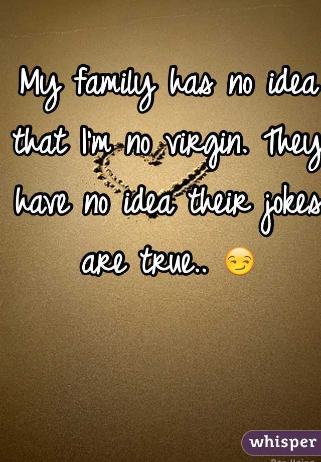 My family has no idea that I'm no virgin. They have no idea their jokes are true.. 😏