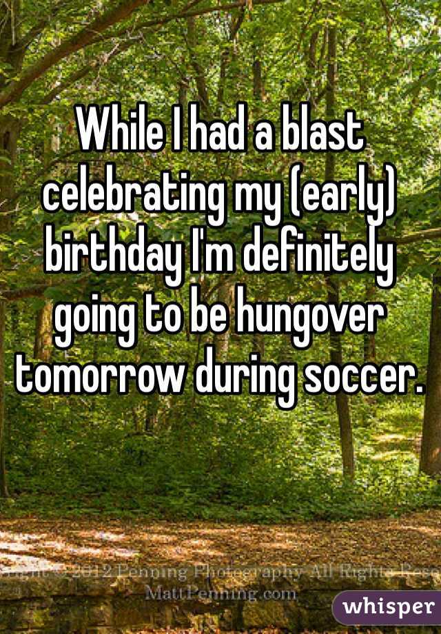 While I had a blast celebrating my (early) birthday I'm definitely going to be hungover tomorrow during soccer. 