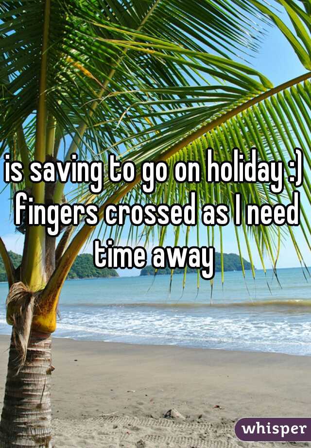 is saving to go on holiday :) fingers crossed as I need time away 