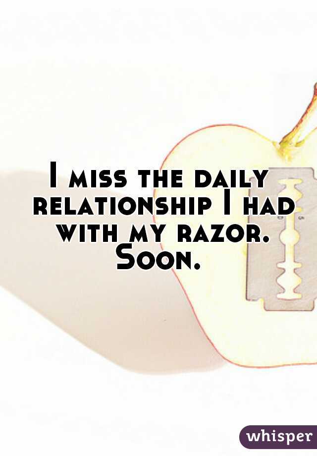 I miss the daily relationship I had with my razor. Soon. 