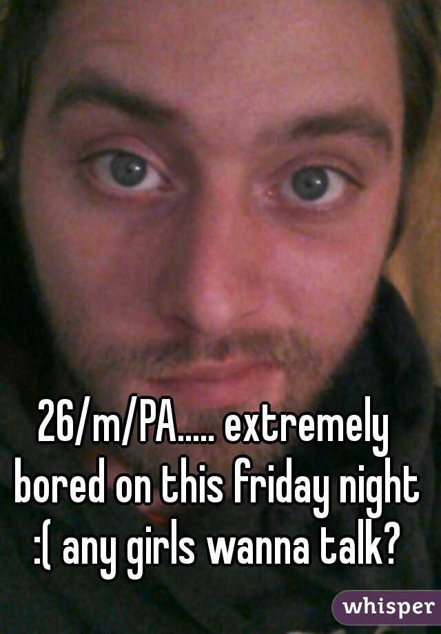 26/m/PA..... extremely bored on this friday night :( any girls wanna talk?