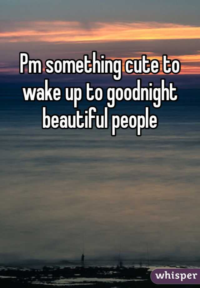 Pm something cute to wake up to goodnight beautiful people