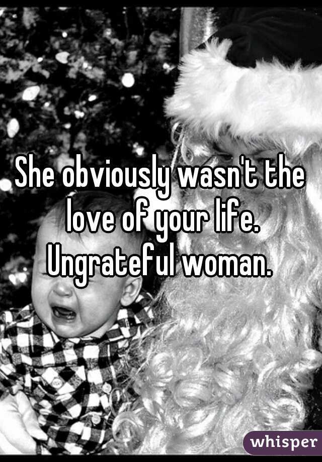 She obviously wasn't the love of your life. Ungrateful woman. 