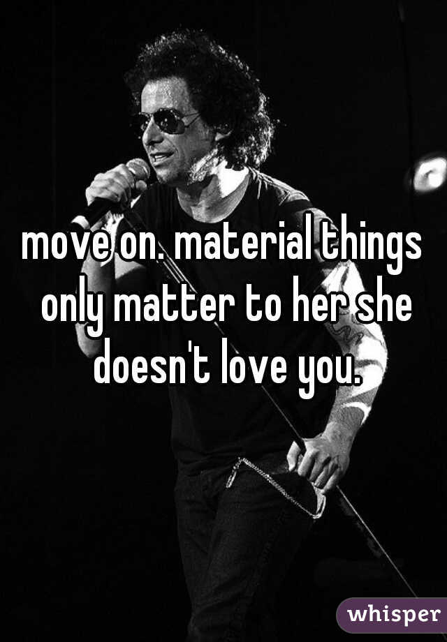 move on. material things only matter to her she doesn't love you.