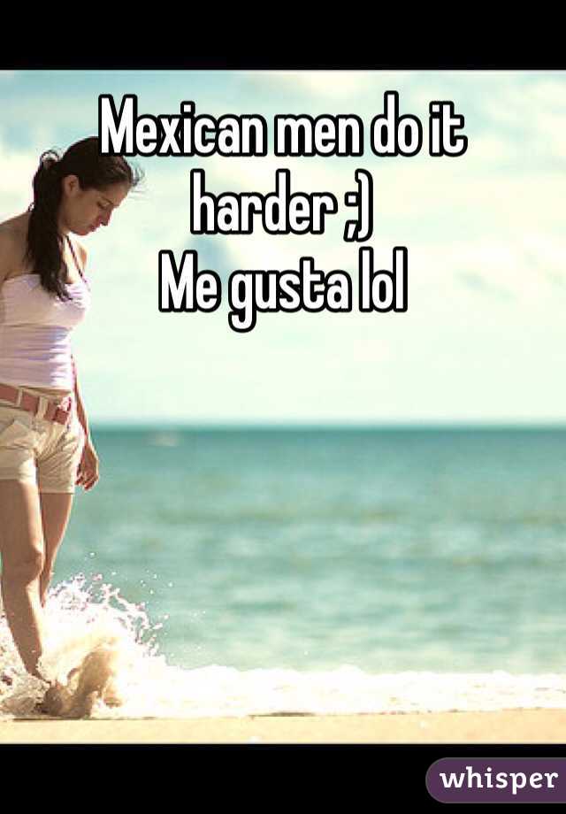 Mexican men do it harder ;)
Me gusta lol