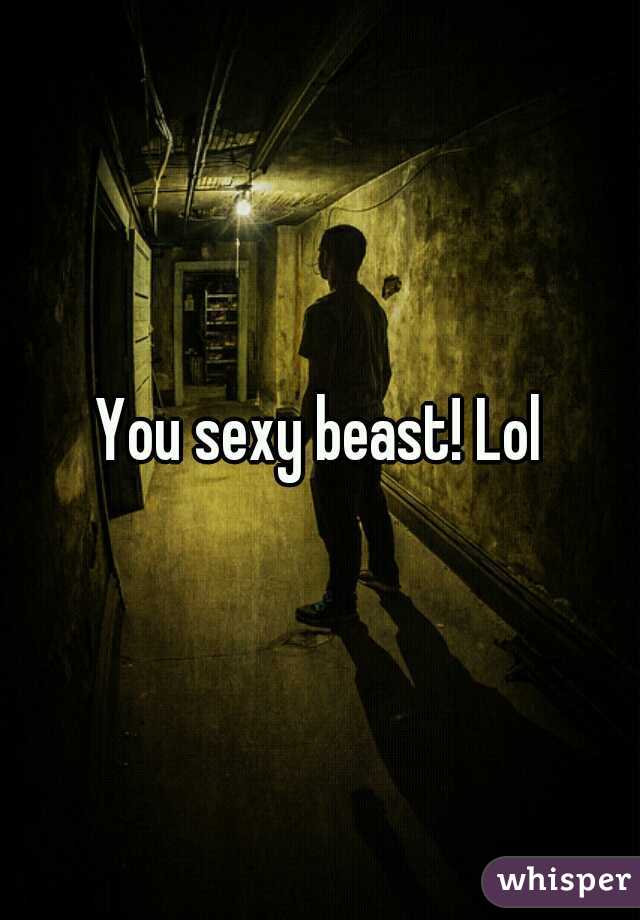 You sexy beast! Lol