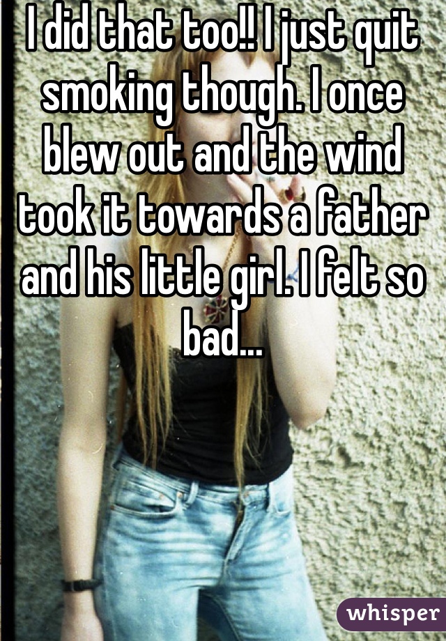 I did that too!! I just quit smoking though. I once blew out and the wind took it towards a father and his little girl. I felt so bad...