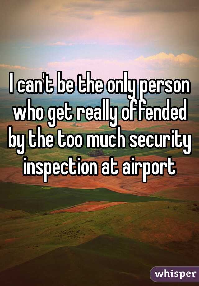 I can't be the only person who get really offended by the too much security inspection at airport
