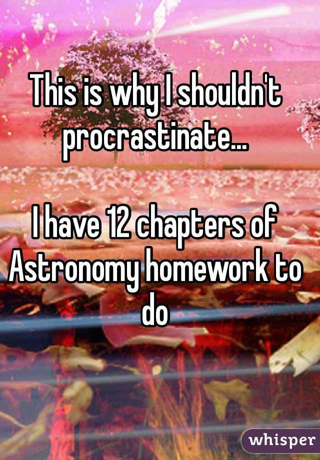 This is why I shouldn't procrastinate... 

I have 12 chapters of Astronomy homework to do