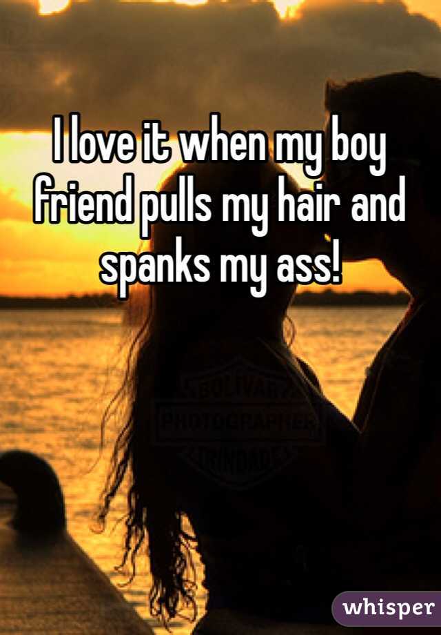 I love it when my boy friend pulls my hair and spanks my ass!
