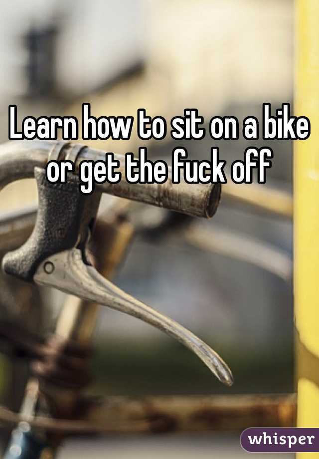 Learn how to sit on a bike or get the fuck off