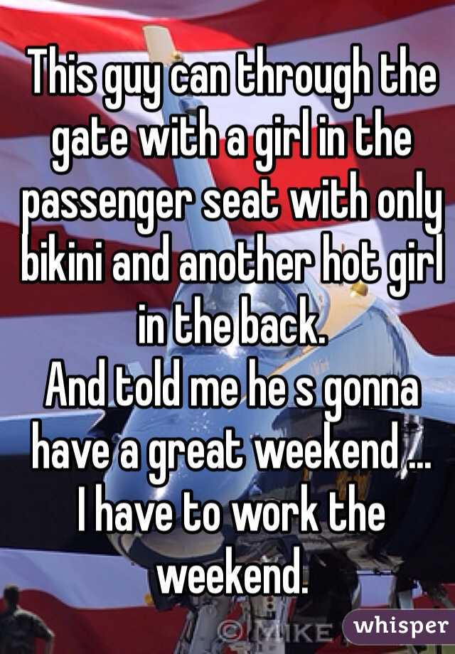 This guy can through the gate with a girl in the passenger seat with only bikini and another hot girl in the back. 
And told me he s gonna have a great weekend ...  
I have to work the weekend.