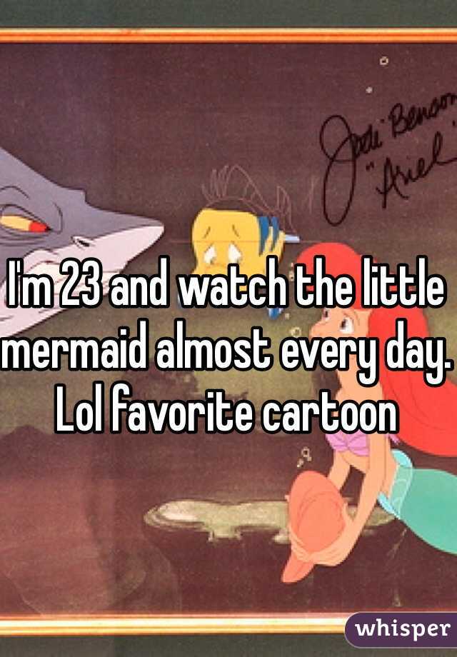 I'm 23 and watch the little mermaid almost every day. Lol favorite cartoon