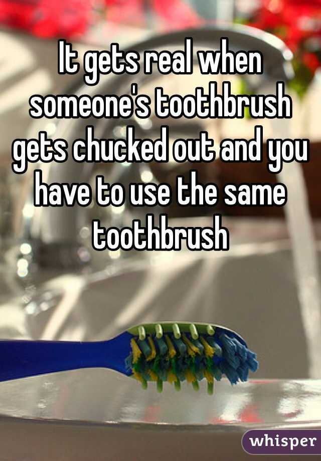 It gets real when someone's toothbrush gets chucked out and you have to use the same toothbrush 