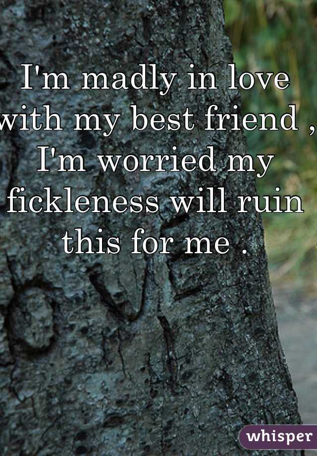 I'm madly in love with my best friend , I'm worried my fickleness will ruin this for me .