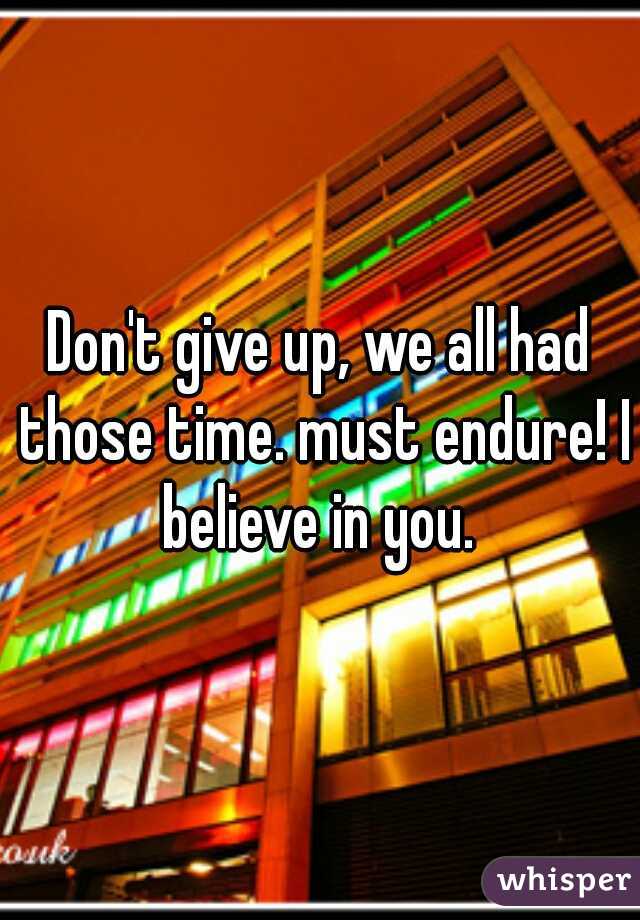 Don't give up, we all had those time. must endure! I believe in you. 