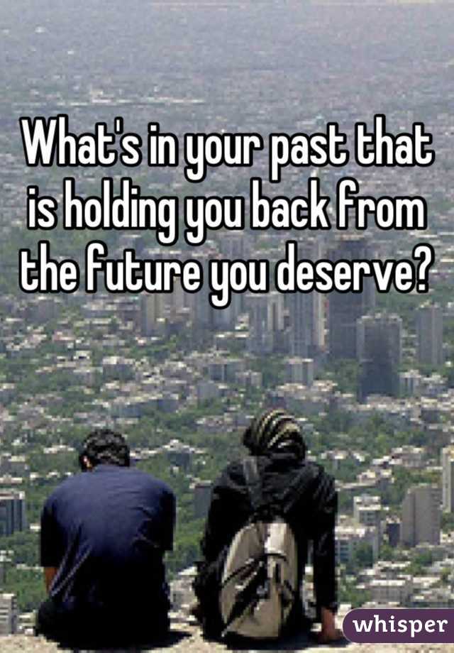 What's in your past that is holding you back from the future you deserve?