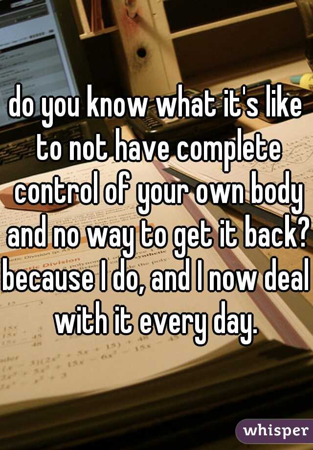 do you know what it's like to not have complete control of your own body and no way to get it back?
because I do, and I now deal with it every day. 