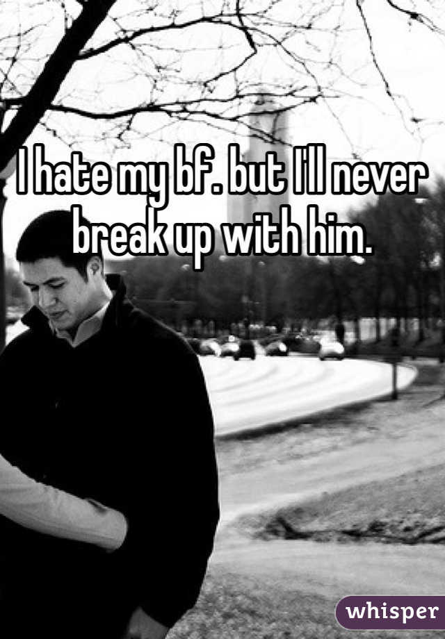 I hate my bf. but I'll never break up with him. 