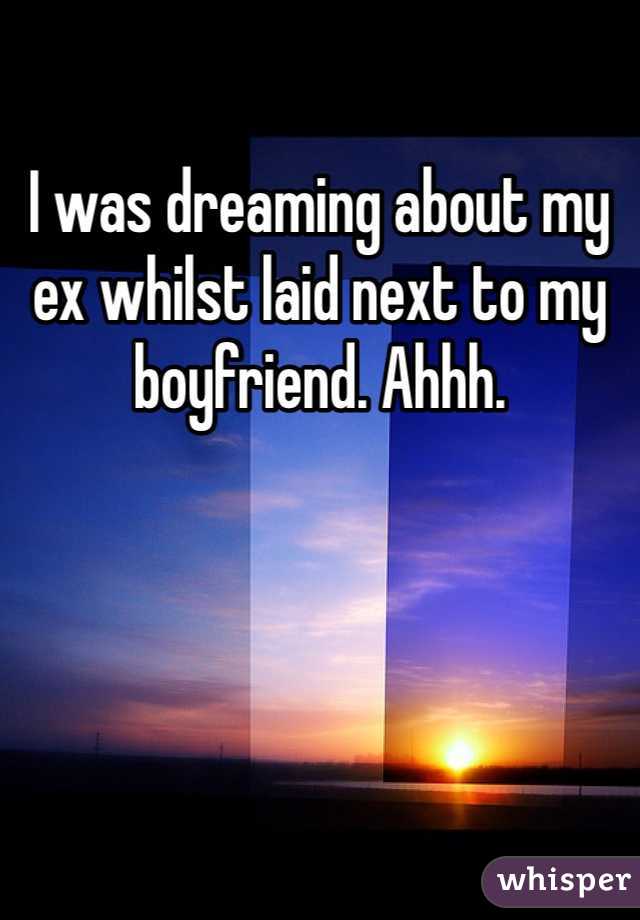 I was dreaming about my ex whilst laid next to my boyfriend. Ahhh.