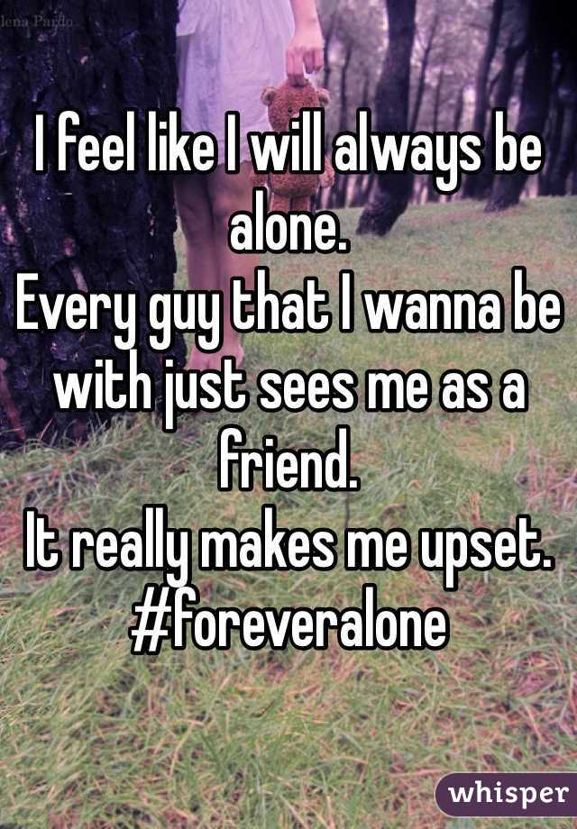 I feel like I will always be alone.
Every guy that I wanna be with just sees me as a friend.
It really makes me upset.
#foreveralone