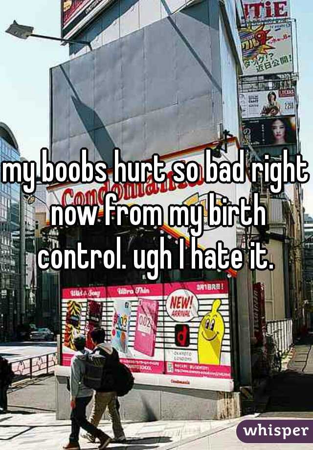 my boobs hurt so bad right now from my birth control. ugh I hate it. 