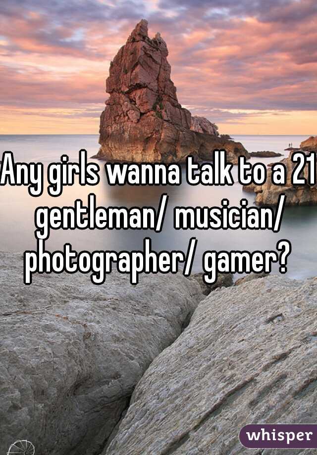 Any girls wanna talk to a 21 gentleman/ musician/ photographer/ gamer? 